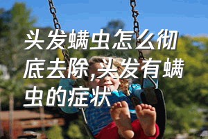 头发螨虫怎么彻底去除（头发有螨虫的症状）