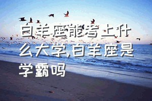 白羊座能考上什么大学（白羊座是学霸吗）