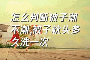 怎么判断被子潮不潮（被子枕头多久洗一次）