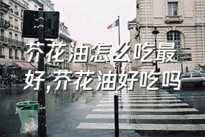 芥花油怎么吃最好（芥花油好吃吗）