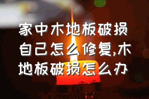 家中木地板破损自己怎么修复（木地板破损怎么办）