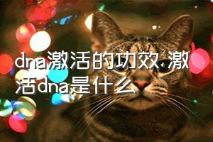 dna激活的功效（激活dna是什么）