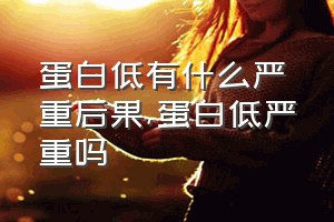 蛋白低有什么严重后果（蛋白低严重吗）