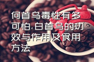 何首乌毒性有多可怕（白首乌的功效与作用及食用方法）