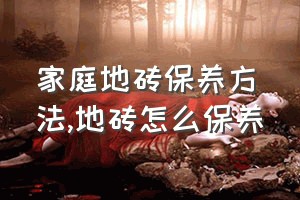 家庭地砖保养方法（地砖怎么保养）