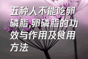 五种人不能吃卵磷脂（卵磷脂的功效与作用及食用方法）