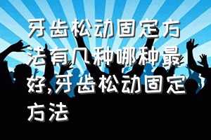 牙齿松动固定方法有几种哪种最好（牙齿松动固定方法）