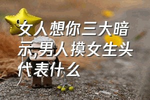 女人想你三大暗示（男人摸女生头代表什么）