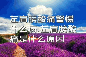 左肩膀酸痛警惕什么病（左肩膀酸痛是什么原因）