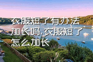 衣服短了有办法加长吗（衣服短了怎么加长）