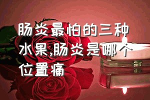 肠炎最怕的三种水果（肠炎是哪个位置痛）