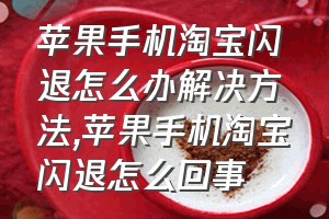 苹果手机淘宝闪退怎么办解决方法（苹果手机淘宝闪退怎么回事）