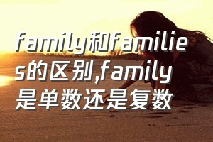 family和families的区别（family是单数还是复数）