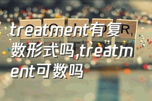 treatment有复数形式吗（treatment可数吗）