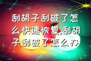 刮胡子刮破了怎么快速恢复（刮胡子刮破了怎么办）