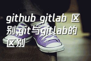 github gitlab 区别（git与gitlab的区别）