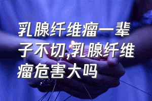 乳腺纤维瘤一辈子不切（乳腺纤维瘤危害大吗）