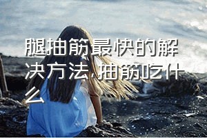 腿抽筋最快的解决方法（抽筋吃什么）