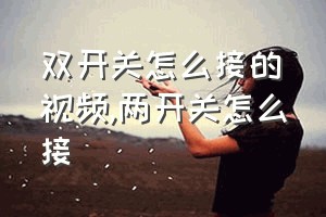 双开关怎么接的视频（两开关怎么接）