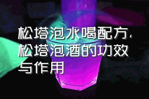 松塔泡水喝配方（松塔泡酒的功效与作用）