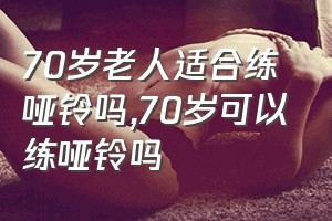 70岁老人适合练哑铃吗（70岁可以练哑铃吗）