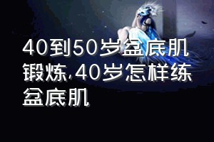 40到50岁盆底肌锻炼（40岁怎样练盆底肌）