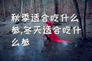 秋季适合吃什么参（冬天适合吃什么参）