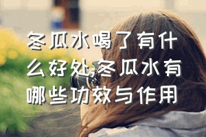 冬瓜水喝了有什么好处（冬瓜水有哪些功效与作用）