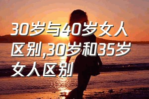 30岁与40岁女人区别（30岁和35岁女人区别）