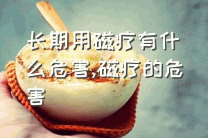 长期用磁疗有什么危害（磁疗的危害）