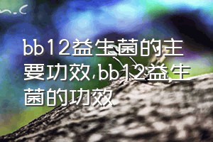 bb12益生菌的主要功效（bb12益生菌的功效）