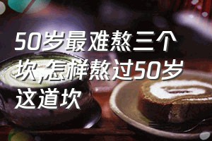 50岁最难熬三个坎（怎样熬过50岁这道坎）