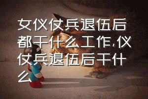 女仪仗兵退伍后都干什么工作（仪仗兵退伍后干什么）