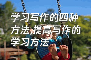 学习写作的四种方法（提高写作的学习方法）