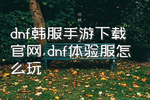 dnf韩服手游下载官网（dnf体验服怎么玩）