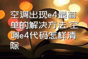 空调出现e4最简单的解决方法（空调e4代码怎样清除）