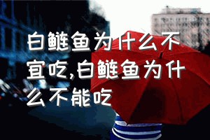 白鲢鱼为什么不宜吃（白鲢鱼为什么不能吃）