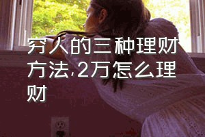 穷人的三种理财方法（2万怎么理财）