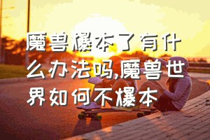 魔兽爆本了有什么办法吗（魔兽世界如何不爆本）