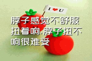 脖子感觉不舒服扭着响（脖子扭不响很难受）