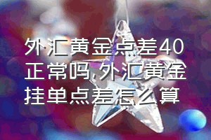 外汇黄金点差40正常吗（外汇黄金挂单点差怎么算）