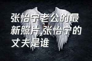 张怡宁老公的最新照片（张怡宁的丈夫是谁）