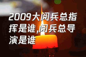 2009大阅兵总指挥是谁（阅兵总导演是谁）