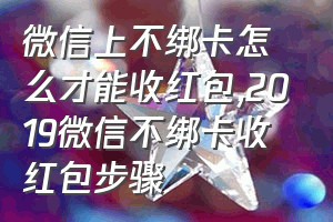 微信上不绑卡怎么才能收红包（2019微信不绑卡收红包步骤）