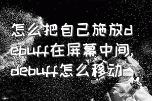 怎么把自己施放debuff在屏幕中间（debuff怎么移动）