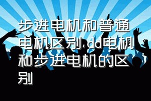 步进电机和普通电机区别（dd电机和步进电机的区别）