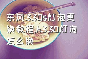 东风330s灯泡更换教程（h330灯泡怎么换）