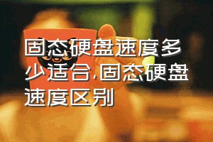 固态硬盘速度多少适合（固态硬盘速度区别）