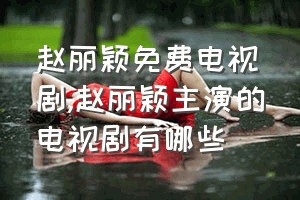 赵丽颖免费电视剧（赵丽颖主演的电视剧有哪些）