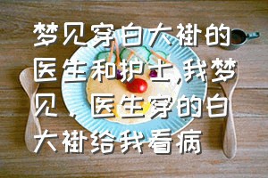 梦见穿白大褂的医生和护士（我梦见。医生穿的白大褂给我看病）